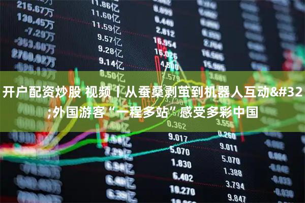 开户配资炒股 视频丨从蚕桑剥茧到机器人互动 外国游客“一程多站”感受多彩中国