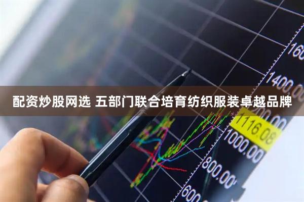 配资炒股网选 五部门联合培育纺织服装卓越品牌