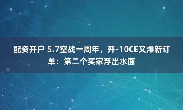配资开户 5.7空战一周年，歼-10CE又爆新订单：第二个买家浮出水面
