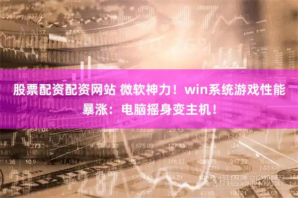 股票配资配资网站 微软神力！win系统游戏性能暴涨：电脑摇身变主机！