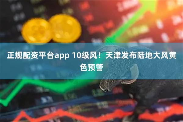 正规配资平台app 10级风！天津发布陆地大风黄色预警