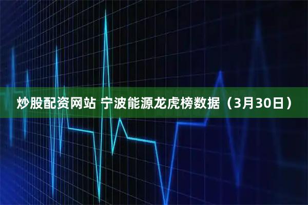 炒股配资网站 宁波能源龙虎榜数据（3月30日）