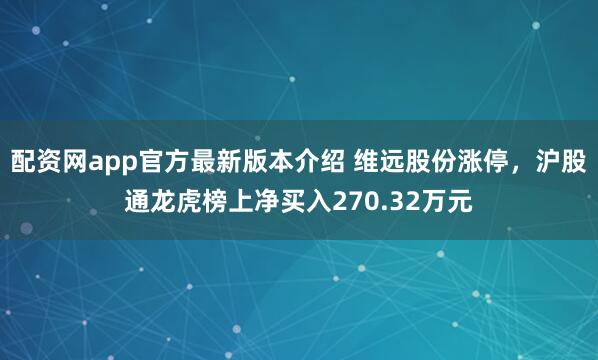 配资网app官方最新版本介绍 维远股份涨停，沪股通龙虎榜上净买入270.32万元