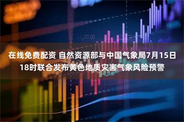 在线免费配资 自然资源部与中国气象局7月15日18时联合发布黄色地质灾害气象风险预警