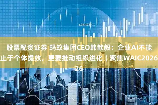 股票配资证券 蚂蚁集团CEO韩歆毅：企业AI不能止于个体提效，更要推动组织进化｜聚焦WAIC2026