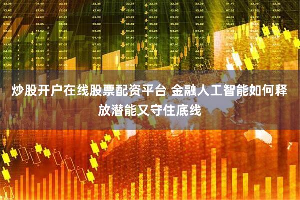 炒股开户在线股票配资平台 金融人工智能如何释放潜能又守住底线