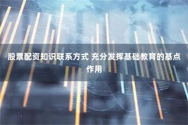 股票配资知识联系方式 充分发挥基础教育的基点作用