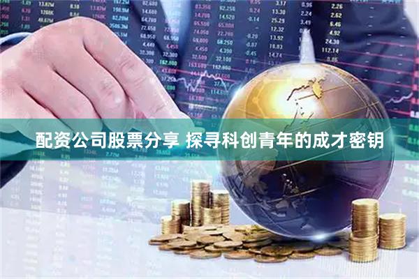 配资公司股票分享 探寻科创青年的成才密钥