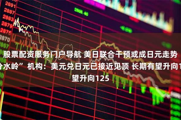 股票配资服务门户导航 美日联合干预或成日元走势“分水岭” 机构：美元兑日元已接近见顶 长期有望升向125