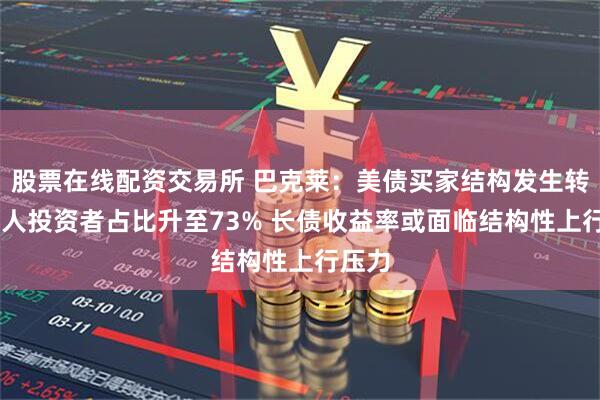 股票在线配资交易所 巴克莱:美债买家结构发生转变 私人投资者占比升至73% 长债收益率或面临结构性上行压力