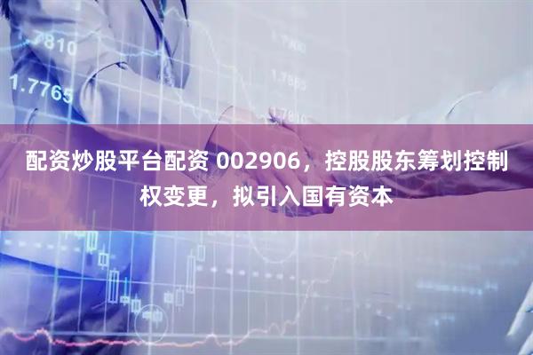 配资炒股平台配资 002906，控股股东筹划控制权变更，拟引入国有资本
