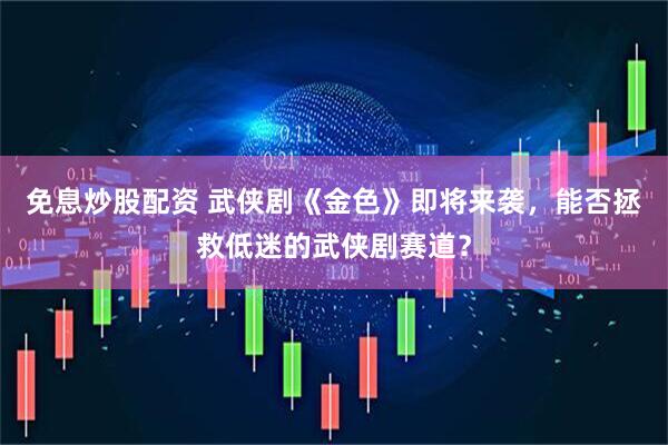 免息炒股配资 武侠剧《金色》即将来袭，能否拯救低迷的武侠剧赛道？