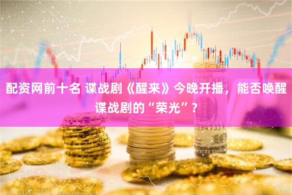 配资网前十名 谍战剧《醒来》今晚开播，能否唤醒谍战剧的“荣光”？