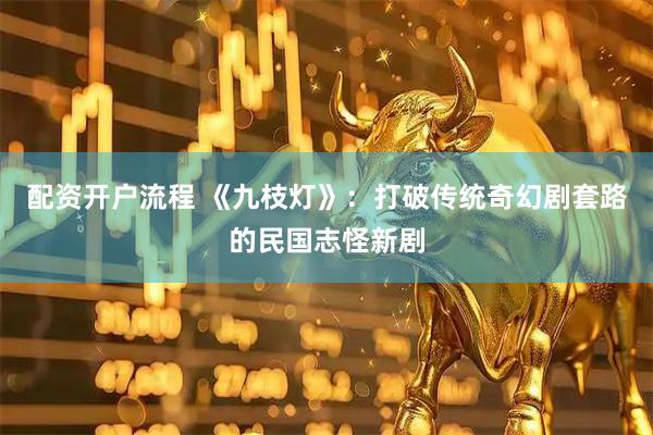 配资开户流程 《九枝灯》：打破传统奇幻剧套路的民国志怪新剧