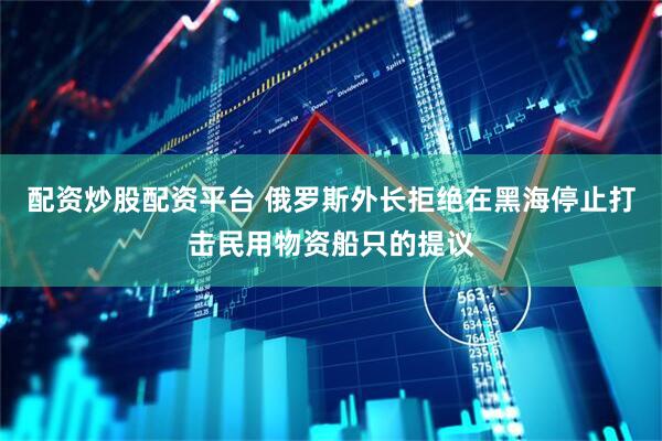 配资炒股配资平台 俄罗斯外长拒绝在黑海停止打击民用物资船只的提议