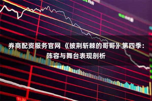 券商配资服务官网 《披荆斩棘的哥哥》第四季：阵容与舞台表现剖析