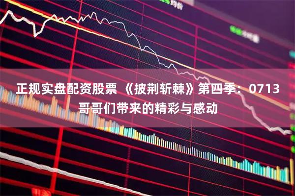 正规实盘配资股票 《披荆斩棘》第四季：0713哥哥们带来的精彩与感动