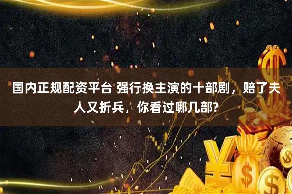 国内正规配资平台 强行换主演的十部剧，赔了夫人又折兵，你看过哪几部?