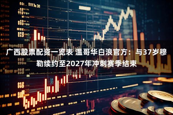 广西股票配资一览表 温哥华白浪官方：与37岁穆勒续约至2027年冲刺赛季结束