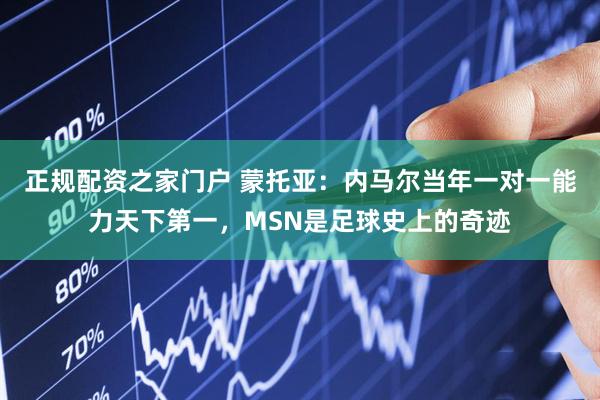正规配资之家门户 蒙托亚：内马尔当年一对一能力天下第一，MSN是足球史上的奇迹